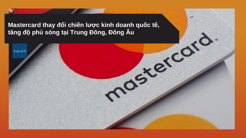 Mastercard thay đổi chiến lược kinh doanh quốc tế, tăng độ phủ sóng tại Trung Đông, Đông Âu