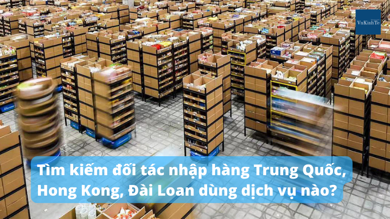 Tìm kiếm đối tác nhập hàng Trung Quốc, Hong Kong, Đài Loan dùng dịch vụ nào?