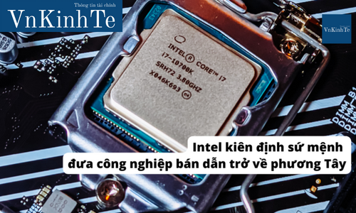 Intel kiên định sứ mệnh đưa công nghiệp bán dẫn trở về phương Tây