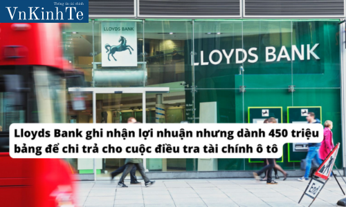 Lloyds Bank ghi nhận lợi nhuận nhưng dành 450 triệu bảng để chi trả cho cuộc điều tra tài chính ô tô