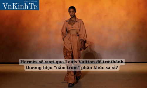 Hermès sẽ vượt qua Louis Vuitton để trở thành thương hiệu 