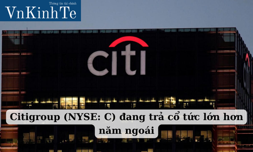 Citigroup (NYSE: C) đang trả cổ tức lớn hơn năm ngoái